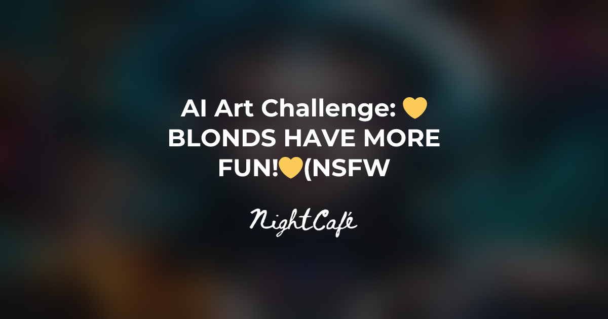 Challenge Results for 💛BLONDS HAVE MORE FUN!💛(NSFW) (1D/14D/2D) - NightCafe